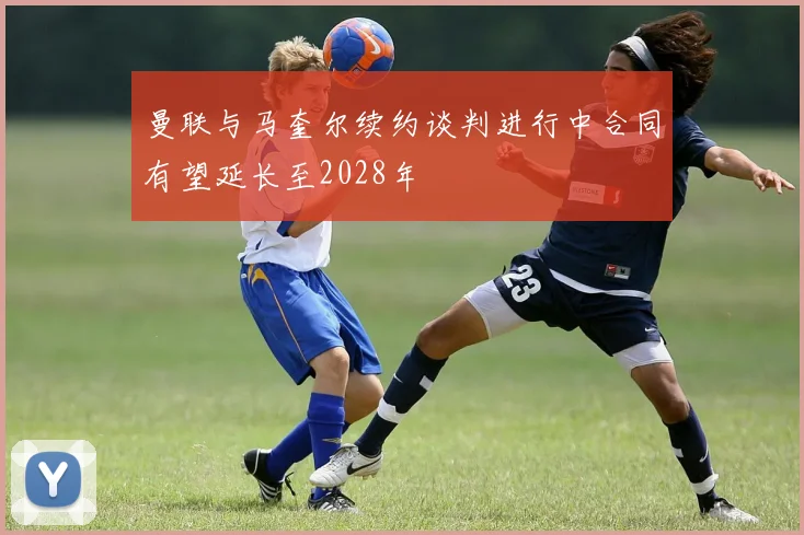 曼联与马奎尔续约谈判进行中合同有望延长至2028年