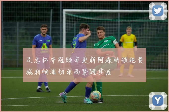 足总杯夺冠赔率更新阿森纳领跑曼城利物浦切尔西紧随其后