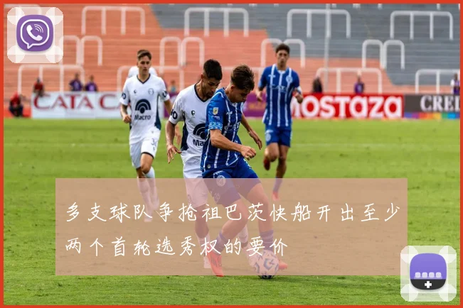 多支球队争抢祖巴茨快船开出至少两个首轮选秀权的要价