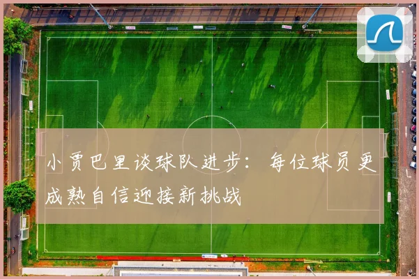 小贾巴里谈球队进步：每位球员更成熟自信迎接新挑战