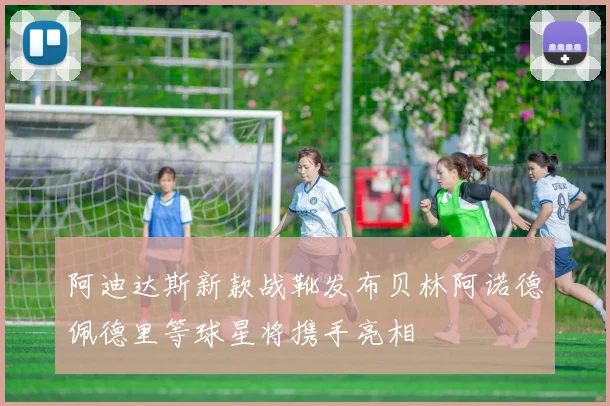 阿迪达斯新款战靴发布贝林阿诺德佩德里等球星将携手亮相