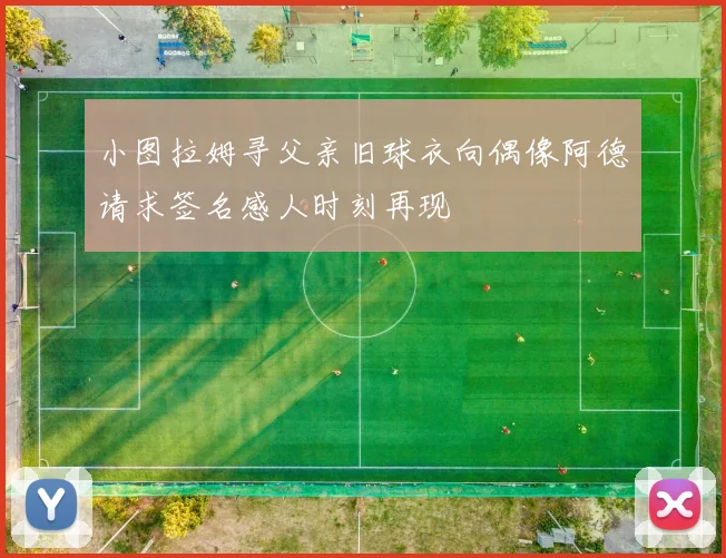小图拉姆寻父亲旧球衣向偶像阿德请求签名感人时刻再现