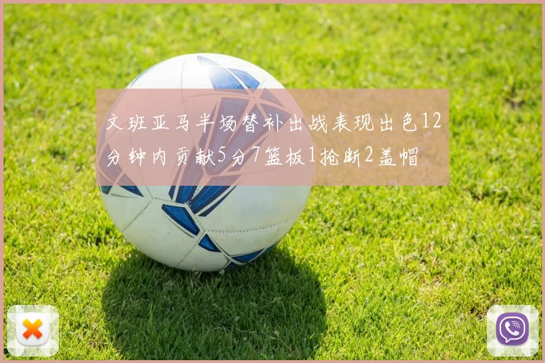 文班亚马半场替补出战表现出色12分钟内贡献5分7篮板1抢断2盖帽