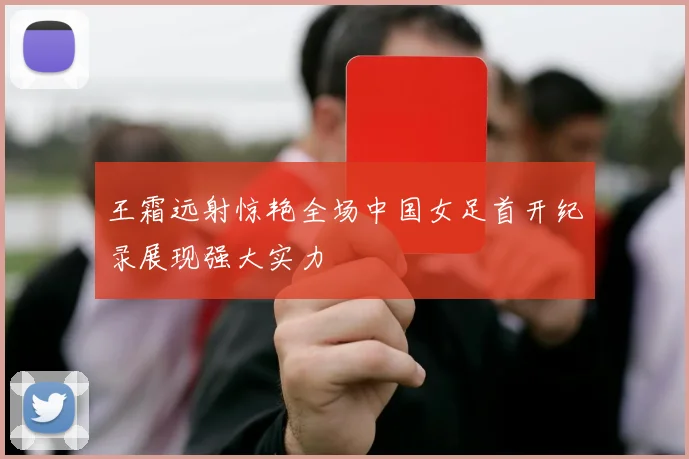 王霜远射惊艳全场中国女足首开纪录展现强大实力