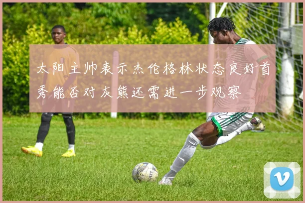 太阳主帅表示杰伦格林状态良好首秀能否对灰熊还需进一步观察
