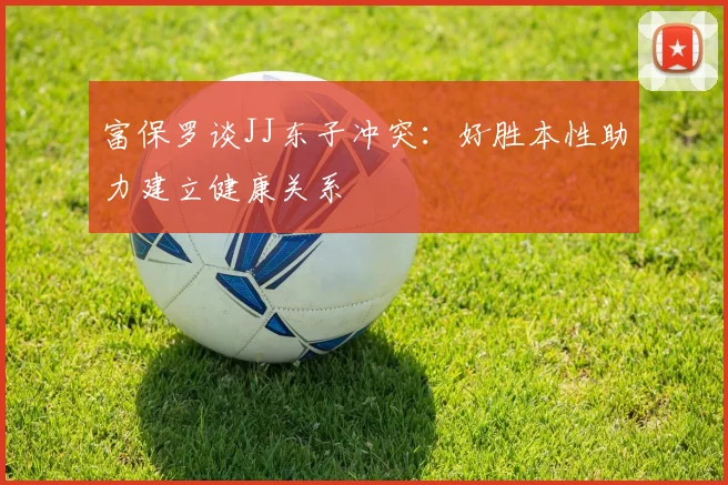 富保罗谈JJ东子冲突：好胜本性助力建立健康关系
