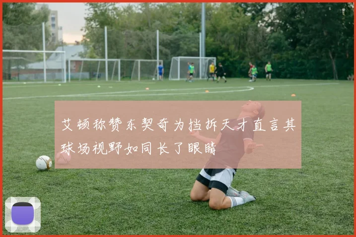 艾顿称赞东契奇为挡拆天才直言其球场视野如同长了眼睛