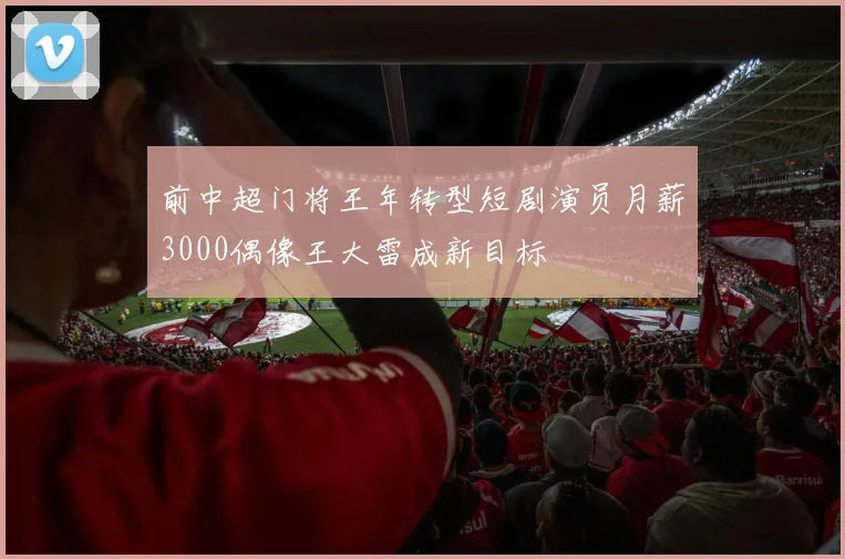 前中超门将王年转型短剧演员月薪3000偶像王大雷成新目标