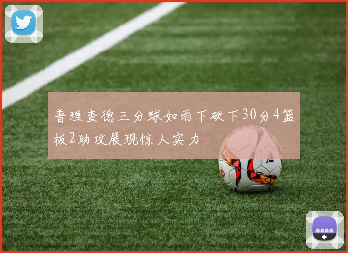 普理查德三分球如雨下砍下30分4篮板2助攻展现惊人实力